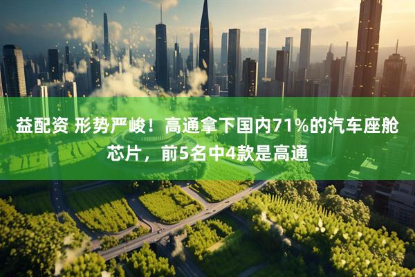 益配资 形势严峻！高通拿下国内71%的汽车座舱芯片，前5名中4款是高通