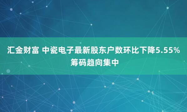 汇金财富 中瓷电子最新股东户数环比下降5.55% 筹码趋向集中