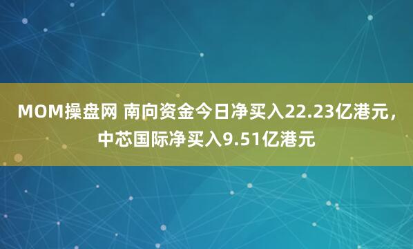 MOM操盘网 南向资金今日净买入22.23亿港元，中芯国际净买入9.51亿港元