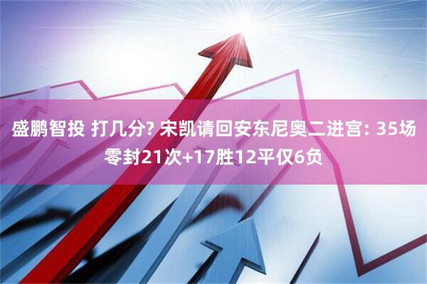 盛鹏智投 打几分? 宋凯请回安东尼奥二进宫: 35场零封21次+17胜12平仅6负