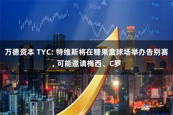 万德资本 TYC: 特维斯将在糖果盒球场举办告别赛, 可能邀请梅西、C罗