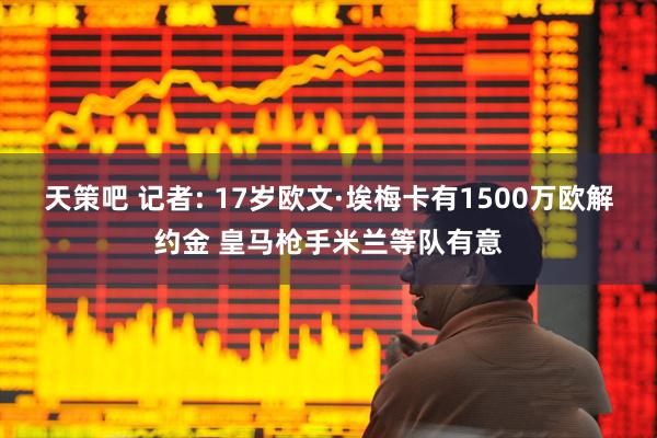 天策吧 记者: 17岁欧文·埃梅卡有1500万欧解约金 皇马枪手米兰等队有意