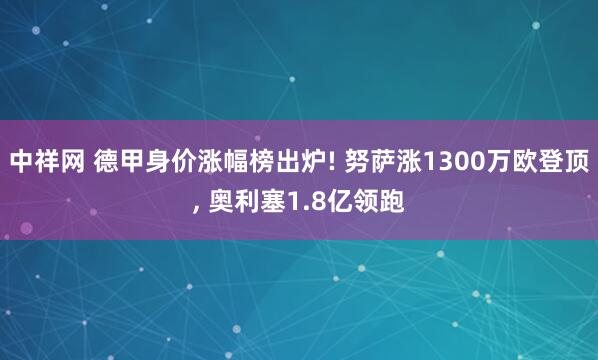 中祥网 德甲身价涨幅榜出炉! 努萨涨1300万欧登顶, 奥利塞1.8亿领跑