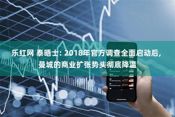 乐红网 泰晤士: 2018年官方调查全面启动后, 曼城的商业扩张势头彻底降温