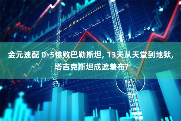 金元速配 0-5惨败巴勒斯坦, 13天从天堂到地狱, 塔吉克斯坦成遮羞布?