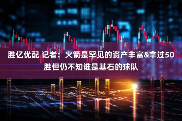 胜亿优配 记者：火箭是罕见的资产丰富&拿过50胜但仍不知谁是基石的球队