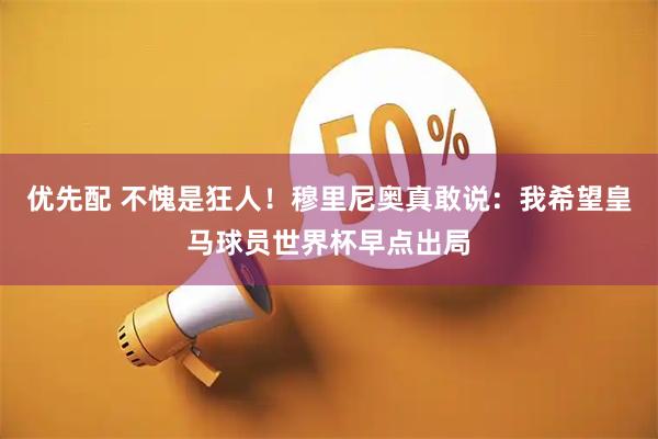 优先配 不愧是狂人！穆里尼奥真敢说：我希望皇马球员世界杯早点出局
