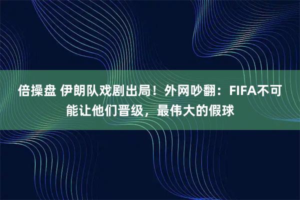 倍操盘 伊朗队戏剧出局！外网吵翻：FIFA不可能让他们晋级，最伟大的假球