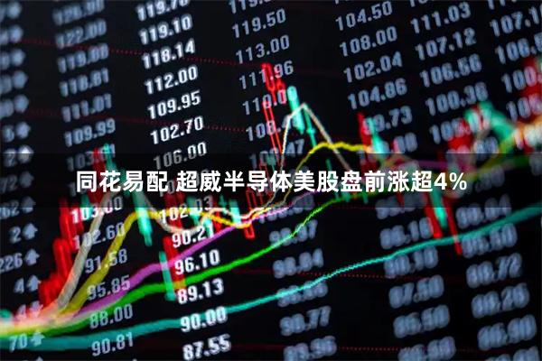 同花易配 超威半导体美股盘前涨超4%