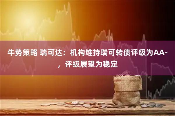 牛势策略 瑞可达：机构维持瑞可转债评级为AA-，评级展望为稳定