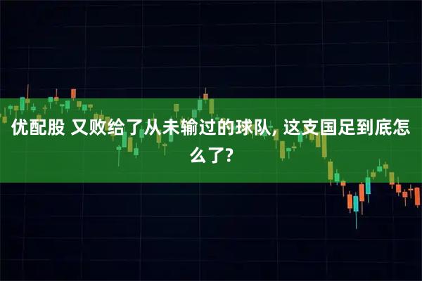 优配股 又败给了从未输过的球队, 这支国足到底怎么了?