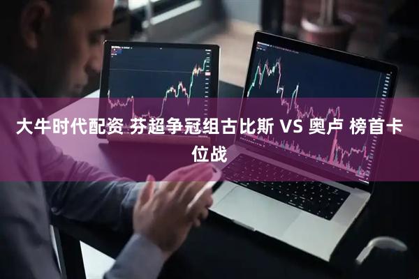 大牛时代配资 芬超争冠组古比斯 VS 奥卢 榜首卡位战