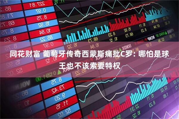 同花财富 葡萄牙传奇西蒙斯痛批C罗: 哪怕是球王也不该索要特权