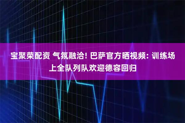 宝聚荣配资 气氛融洽! 巴萨官方晒视频: 训练场上全队列队欢迎德容回归