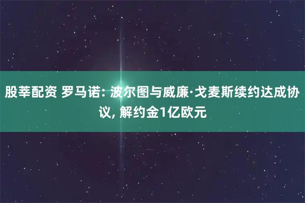 股莘配资 罗马诺: 波尔图与威廉·戈麦斯续约达成协议, 解约金1亿欧元