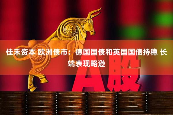 佳禾资本 欧洲债市：德国国债和英国国债持稳 长端表现略逊