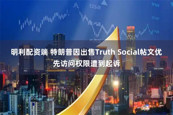 明利配资端 特朗普因出售Truth Social帖文优先访问权限遭到起诉